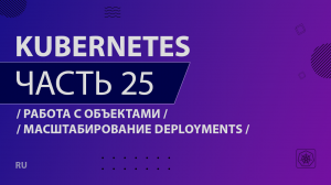 Kubernetes - 025 - Работа с объектами - Масштабирование Deployments