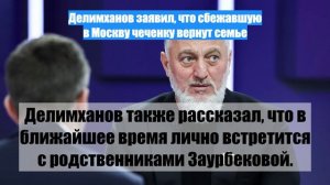 Делимханов заявил, что сбежавшую в Москву чеченку вернут семье