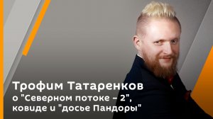 Трофим Татаренков о "Северном потоке – 2", ковиде и "досье Пандоры"