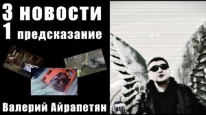 3 НОВОСТИ и 1 ПРЕДСКАЗАНИЕ / ВАЛЕРИЙ АЙРАПЕТЯН