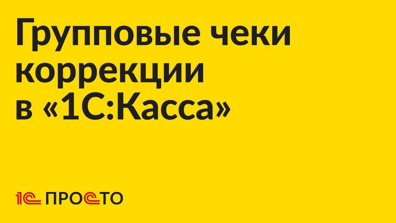 Инструкция по групповому созданию чеков коррекции в «1С:Касса»