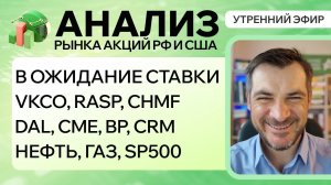 Анализ рынка акций РФ и США/ В ОЖИДАНИЕ СТАВКИ/ VKCO, RASP, CHMFDAL, CME, BP, CRM/ НЕФТЬ, Газ, sp500