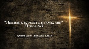 Евгений Титов, Призыв к верности в служении  2Тим 4 6 8