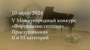 V Международный конкурс «Фортепиано сегодня». Прослушивания II и III категорий. 10.04.2024