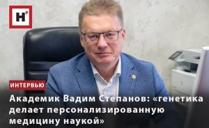 АКАДЕМИК ВАДИМ СТЕПАНОВ: «ГЕНЕТИКА ДЕЛАЕТ ПЕРСОНАЛИЗИРОВАННУЮ МЕДИЦИНУ НАУКОЙ»