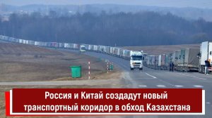 Россия и Китай создадут новый транспортный коридор в обход Казахстана