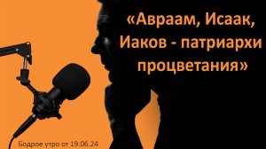 Бодрое утро 19.06 - «Авраам, Исаак, Иаков - патриархи процветания»