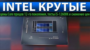 INTEL КРУТЫЕ: цены Core процессоров 12-го поколения, тесты i5-12600K и снижение цен