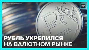 Рубль вновь укрепил позиции на валютном рынке - Москва 24