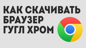 КАК СКАЧИВАТЬ БРАУЗЕР ГУГЛ ХРОМ