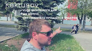 VLOG ВЫХОДНОГО ДНЯ_ ЖК MOTIVE _ ПРОДАЕТСЯ УЧАСТОК В СНТ ЛЮБИТЕЛЬ (КУРОЧКИНО)