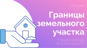 Лекция «Границы земельного участка. Как не допустить самовольное занятие чужого участка»