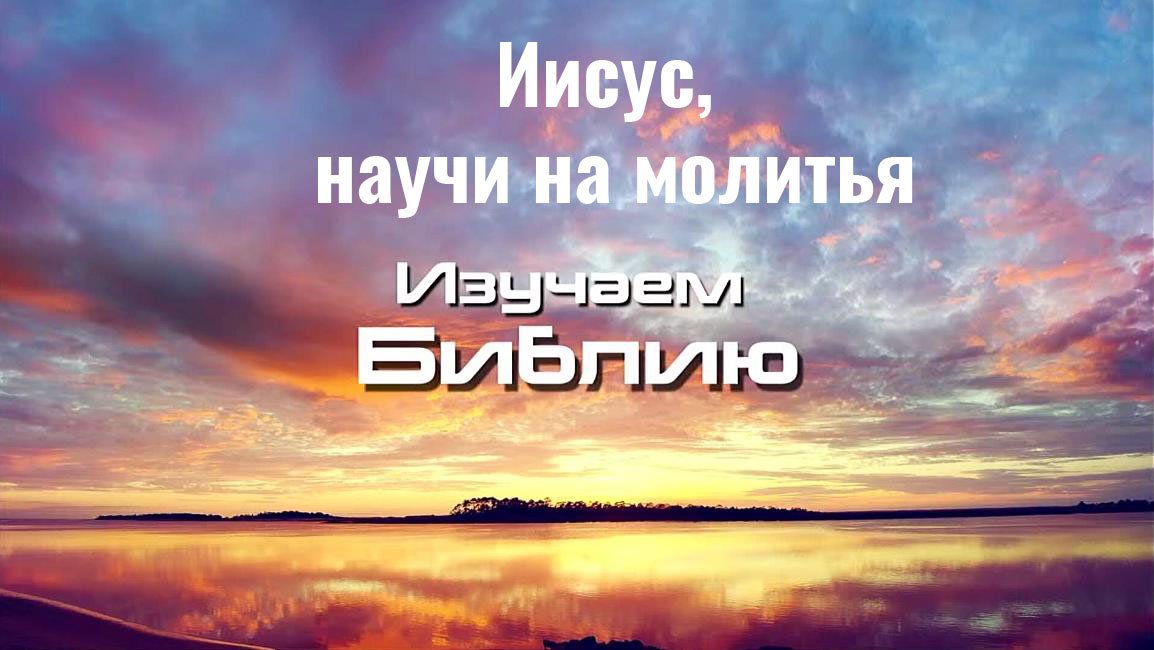 Иисус, научи нас молиться. Библия о молитве