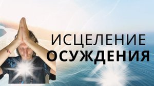 Исцеление ОСУЖДЕНИЯ! Не суди- да не судим будешь!