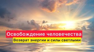 Освобождение человечества. Возврат силы и энергии светлыми