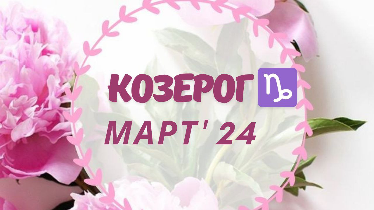 КОЗЕРОГ МАРТ 2024 ТАРО ПРОГНОЗ