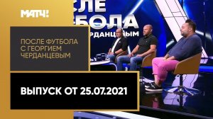 «После футбола с Георгием Черданцевым». Выпуск от 25.07.2021