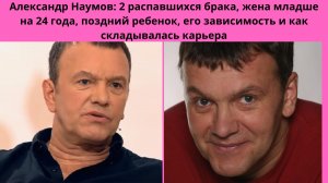 АЛЕКСАНДР НАУМОВ -2 РАЗВОДА -ПОЗДНИЙ РЕБЁНОК -ЖЕНА МЛАДШЕ НА 24 ГОДА-  ЗАВИСИМОСТЬ И КАРЬЕРА