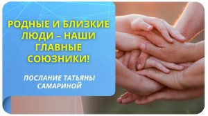 Родные и близкие люди – наши главные союзники! Послание Татьяны Самариной