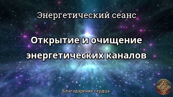 Энергетический сеанс ОТКРЫТИЕ И ОЧИЩЕНИЕ ЭНЕРГЕТИЧЕСКИХ КАНАЛОВ