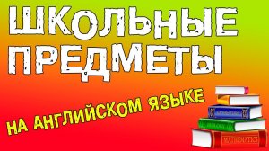 ШКОЛЬНЫЕ ПРЕДМЕТЫ НА АНГЛИЙСКОМ ЯЗЫКЕ