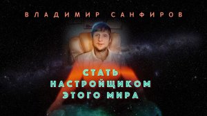 НАСТРОЙЩИК ЭТОГО МИРА   ВЛАДИМИР САНФИРОВ  ЧАСТЬ 2