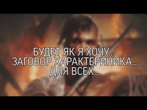 БУДЕТ ЯК Я ХОЧУ… ЗАГОВОР ХАРАКТЕРИНИКА…ДЛЯ ВСЕХ…