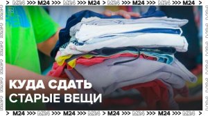 Жителям столицы рассказали, куда можно сдать свои старые вещи в Москве - Москва 24