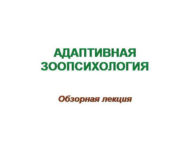 Адаптивная зоопсихология - ОБЗОРНАЯ ЛЕКЦИЯ