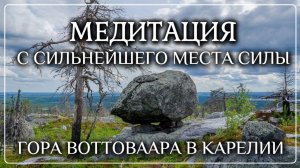 Медитация с самого мощного Места силы | Воттоваара- самое таинственное и мистическое место в Карелии