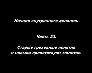 Начало внутреннего делания.
Часть 23. Старые греховные понятия и навыки препятствуют молитве.