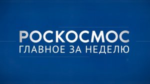 «Роскосмос. Главное за неделю» 95 лет НПО Энергомаш, эксперименты на МКС, технологическое лидерство.