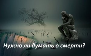 Нужно ли думать о смерти ???