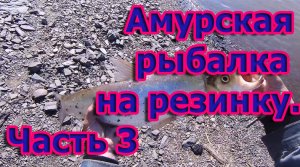 Амурская рыбалка на резинку с ночёвкой. Часть 3