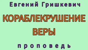 КОРАБЛЕКРУШЕНИЕ ВЕРЫ (Евгений Гришкевич, проповедь).