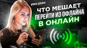 ЧТО МЕШАЕТ ПЕРЕЙТИ ИЗ ОФЛАЙНА В ОНЛАЙН? I ИРИНА ДОБИНА