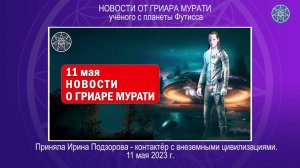 Новости 11 мая 2023 о Гриаре Мурати, пленного ИНОПЛАНЕТЯНИНА с Футиссы. Кассиопея - Ирина Подзорова.