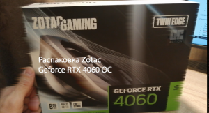 Распаковка Zotac Gaming Geforce RTX 4060 OC