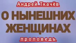 О НЫНЕШНИХ ЖЕНЩИНАХ (Андрей Ткачёв, отрывки из проповедей).