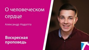 О человеческом сердце. Александр Надопта, проповедь от 21 января 2024