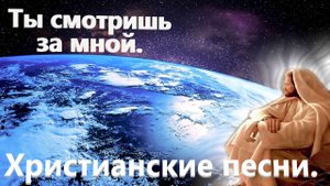 Ты смотришь за мной.Христианские песни.