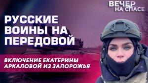 РУССКИЕ ВОИНЫ НА ПЕРЕДОВОЙ. ВКЛЮЧЕНИЕ ЕКАТЕРИНЫ АРКАЛОВОЙ ИЗ ЗАПОРОЖЬЯ.