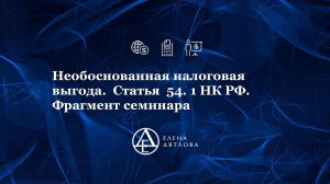 Необоснованная налоговая выгода.  Статья 54.1 НК РФ. Фрагмент семинара