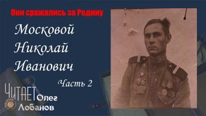 Московой Николай Иванович Часть 2. Они сражались за Родину. Проект Дмитрия Куринного.