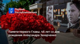 Памяти первого Главы. 46 лет со дня рождения Александра Захарченко