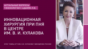 АКТУАЛЬНЫЕ ВОПРОСЫ ГИНЕКОЛОГИИ С АДАМЯН Л. В.: Инновационная хирургия при ПНЯ