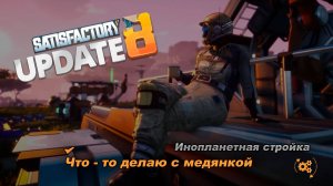 Что-то делаю с медянкой. Satisfactory Update 8