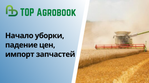 Начало уборки, падение цен, импорт запчастей. TOP Agrobook: обзор аграрных новостей