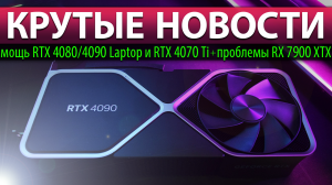 ⚡КРУТЫЕ НОВОСТИ: мощь RTX 4080/4090 Laptop и RTX 4070 Ti + проблемы RX 7900 XTX