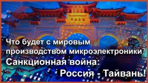 Что будет с мировым производством микроэлектроники. Санкционная война: Россия - Тайвань!